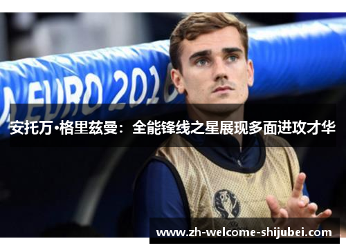 安托万·格里兹曼：全能锋线之星展现多面进攻才华