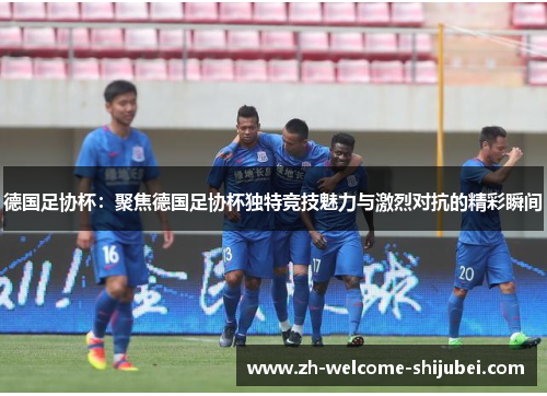 德国足协杯：聚焦德国足协杯独特竞技魅力与激烈对抗的精彩瞬间