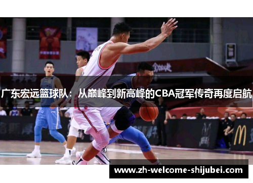广东宏远篮球队：从巅峰到新高峰的CBA冠军传奇再度启航
