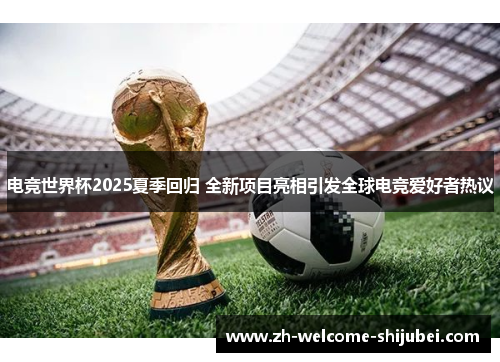 电竞世界杯2025夏季回归 全新项目亮相引发全球电竞爱好者热议