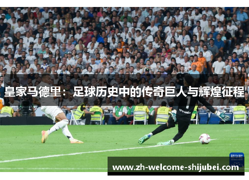 皇家马德里:足球历史中的传奇巨人与辉煌征程 皇家马德里:足球历史中的传奇巨人与辉煌征程