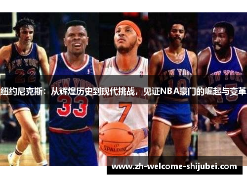 纽约尼克斯：从辉煌历史到现代挑战，见证NBA豪门的崛起与变革