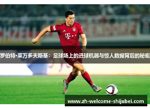 罗伯特·莱万多夫斯基：足球场上的进球机器与惊人数据背后的秘密