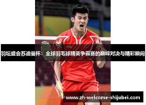 羽坛盛会苏迪曼杯：全球羽毛球精英争霸赛的巅峰对决与精彩瞬间