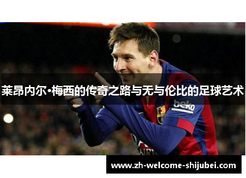 莱昂内尔·梅西的传奇之路与无与伦比的足球艺术