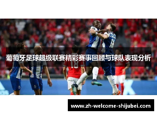葡萄牙足球超级联赛精彩赛事回顾与球队表现分析