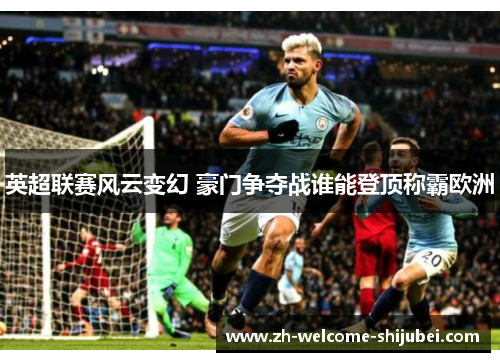 英超联赛风云变幻 豪门争夺战谁能登顶称霸欧洲