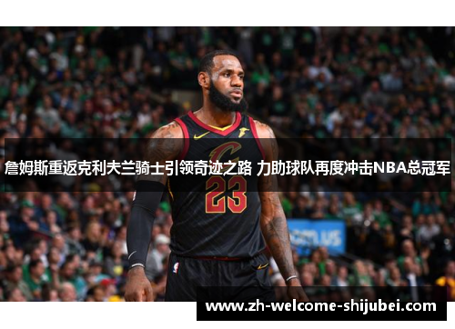詹姆斯重返克利夫兰骑士引领奇迹之路 力助球队再度冲击NBA总冠军