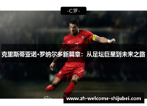 克里斯蒂亚诺·罗纳尔多新篇章：从足坛巨星到未来之路