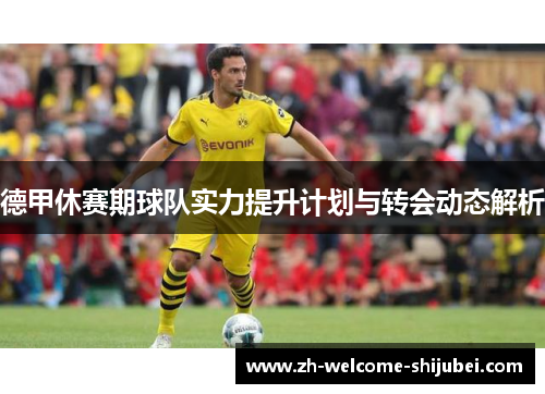 德甲休赛期球队实力提升计划与转会动态解析