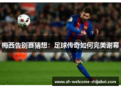 梅西告别赛猜想：足球传奇如何完美谢幕
