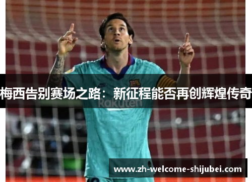 梅西告别赛场之路：新征程能否再创辉煌传奇