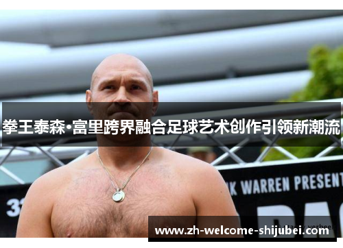 拳王泰森·富里跨界融合足球艺术创作引领新潮流
