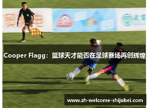 Cooper Flagg：篮球天才能否在足球赛场再创辉煌