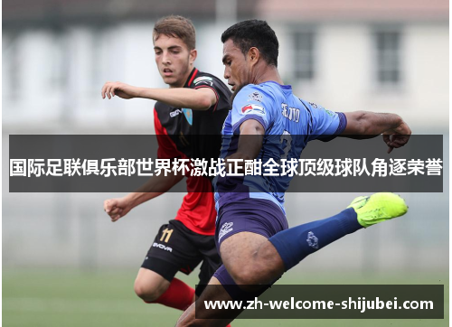 国际足联俱乐部世界杯激战正酣全球顶级球队角逐荣誉