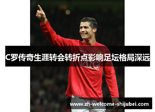 C罗传奇生涯转会转折点影响足坛格局深远