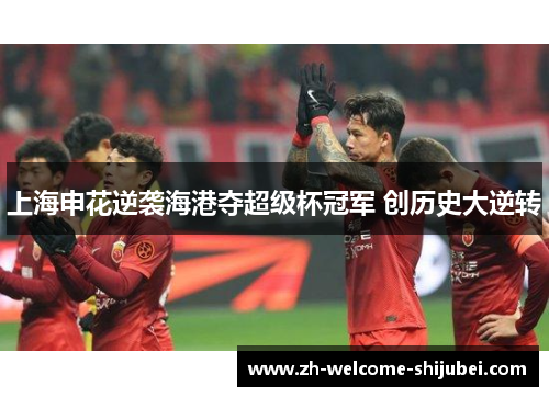 上海申花逆袭海港夺超级杯冠军 创历史大逆转