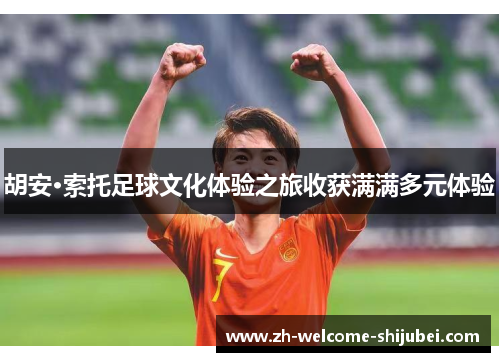 胡安·索托足球文化体验之旅收获满满多元体验 胡安·索托足球文化体验之旅收获满满多元体验