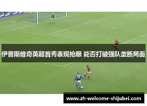 伊普斯维奇英超首秀表现抢眼 能否打破强队垄断局面