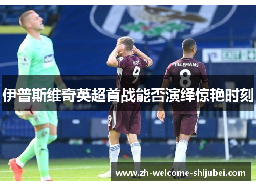 伊普斯维奇英超首战能否演绎惊艳时刻