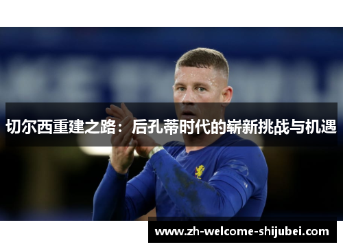 切尔西重建之路：后孔蒂时代的崭新挑战与机遇