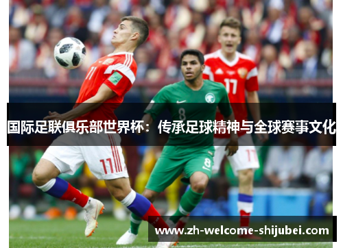 国际足联俱乐部世界杯：传承足球精神与全球赛事文化